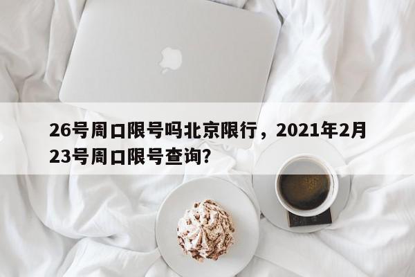 26号周口限号吗北京限行，2021年2月23号周口限号查询？-第1张图片