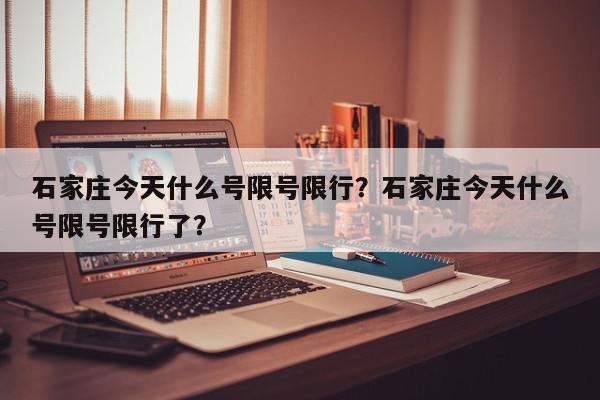 石家庄今天什么号限号限行？石家庄今天什么号限号限行了？-第1张图片