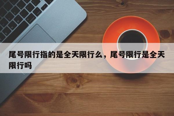 尾号限行指的是全天限行么，尾号限行是全天限行吗-第1张图片