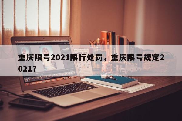 重庆限号2021限行处罚，重庆限号规定2021？-第1张图片