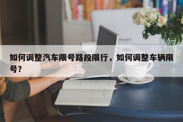 如何调整汽车限号路段限行，如何调整车辆限号？-第1张图片