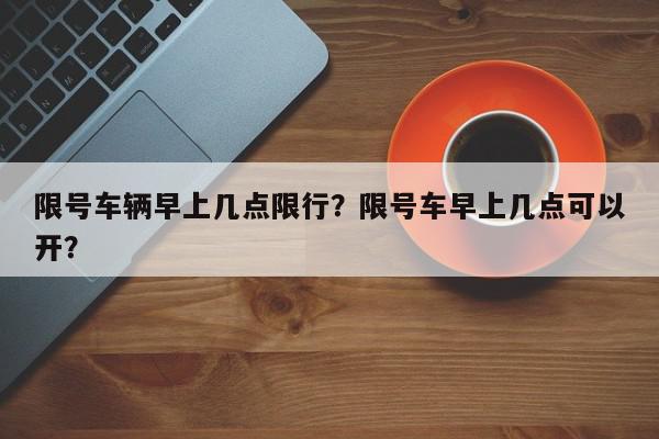 限号车辆早上几点限行？限号车早上几点可以开？-第1张图片