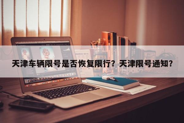 天津车辆限号是否恢复限行？天津限号通知？-第1张图片