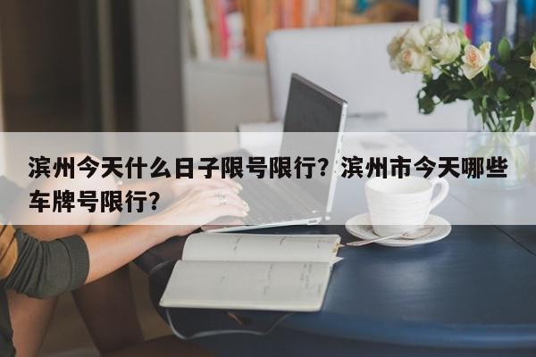 滨州今天什么日子限号限行？滨州市今天哪些车牌号限行？-第1张图片