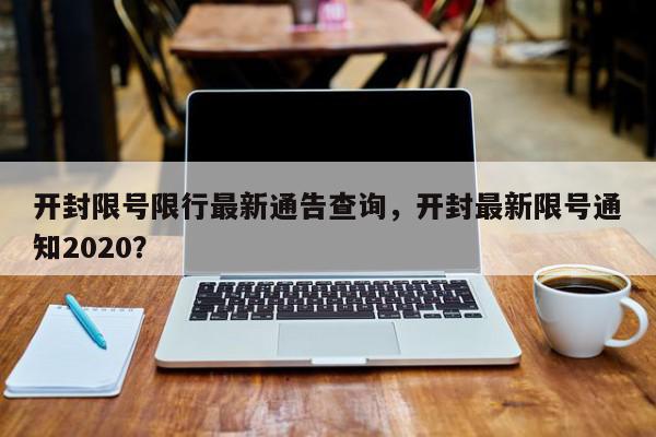 开封限号限行最新通告查询，开封最新限号通知2020？-第1张图片