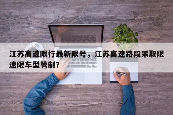 江苏高速限行最新限号，江苏高速路段采取限速限车型管制？-第1张图片