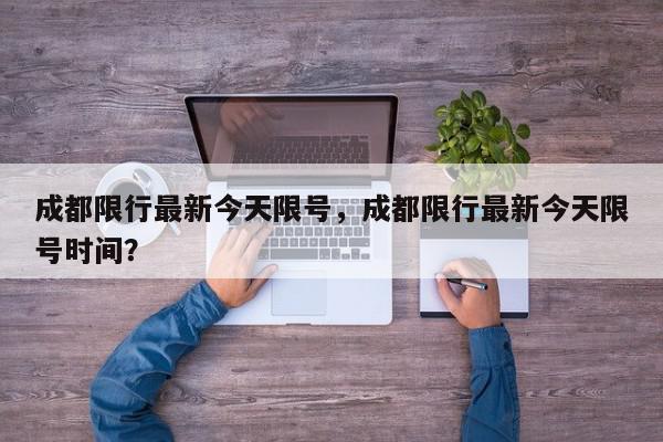 成都限行最新今天限号，成都限行最新今天限号时间？-第1张图片