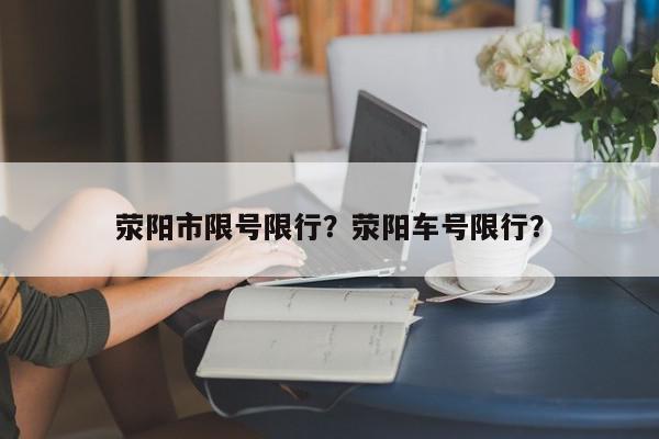 荥阳市限号限行？荥阳车号限行？-第1张图片