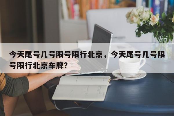 今天尾号几号限号限行北京，今天尾号几号限号限行北京车牌？-第1张图片