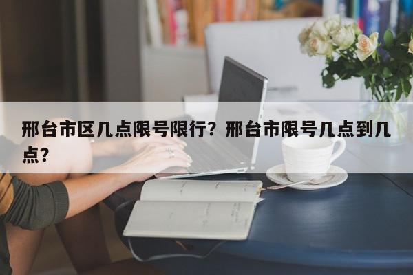 邢台市区几点限号限行？邢台市限号几点到几点？-第1张图片