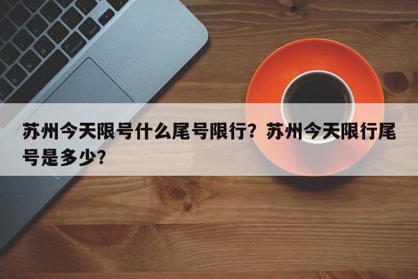 苏州今天限号什么尾号限行？苏州今天限行尾号是多少？-第1张图片