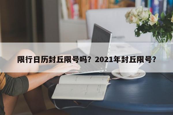 限行日历封丘限号吗？2021年封丘限号？-第1张图片