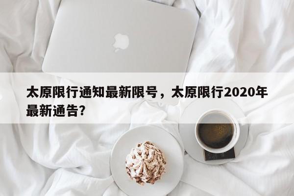 太原限行通知最新限号，太原限行2020年最新通告？-第1张图片