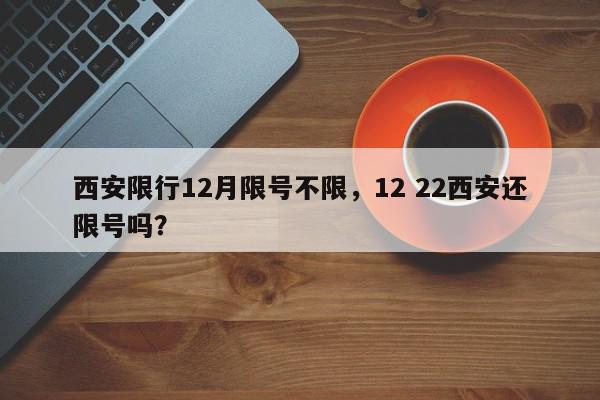 西安限行12月限号不限，12 22西安还限号吗？-第1张图片