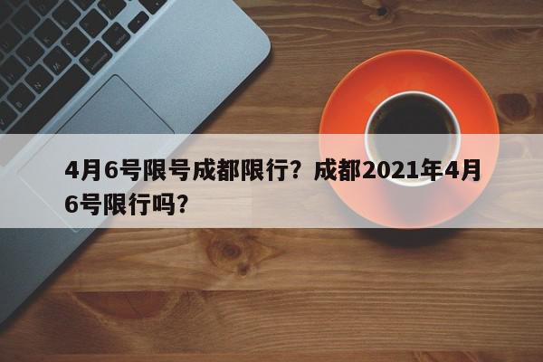 4月6号限号成都限行？成都2021年4月6号限行吗？-第1张图片