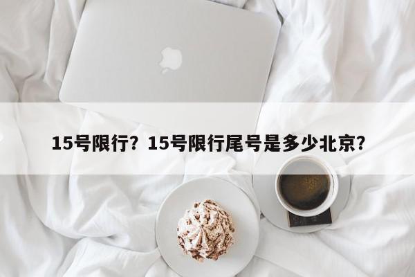 15号限行？15号限行尾号是多少北京？-第1张图片