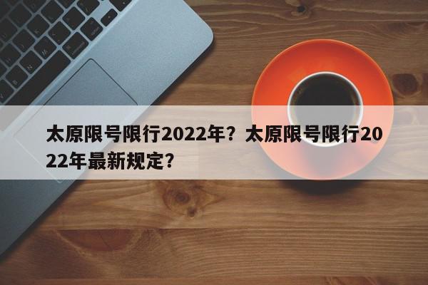 太原限号限行2022年？太原限号限行2022年最新规定？-第1张图片