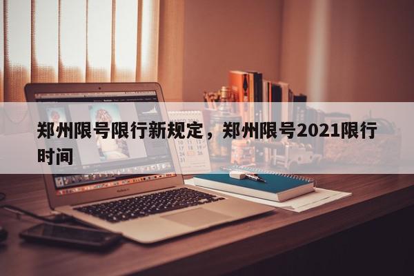 郑州限号限行新规定，郑州限号2021限行时间-第1张图片