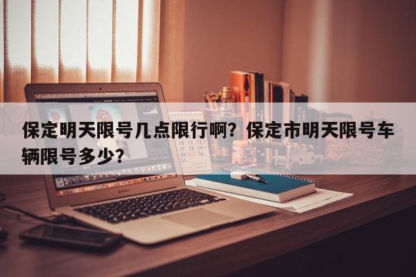 保定明天限号几点限行啊？保定市明天限号车辆限号多少？-第1张图片