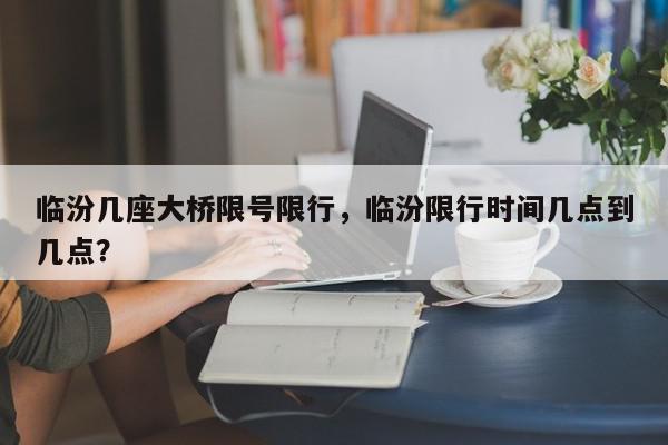 临汾几座大桥限号限行，临汾限行时间几点到几点？-第1张图片