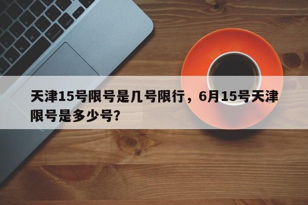 天津15号限号是几号限行，6月15号天津限号是多少号？-第1张图片