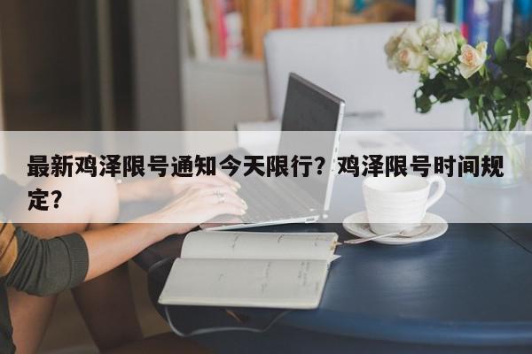 最新鸡泽限号通知今天限行？鸡泽限号时间规定？-第1张图片