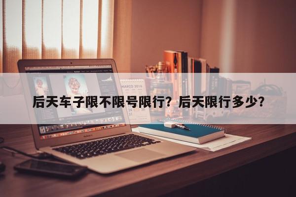 后天车子限不限号限行？后天限行多少？-第1张图片