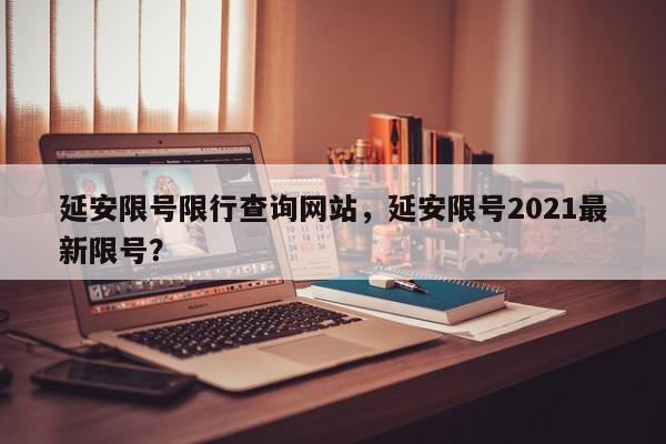 延安限号限行查询网站，延安限号2021最新限号？-第1张图片