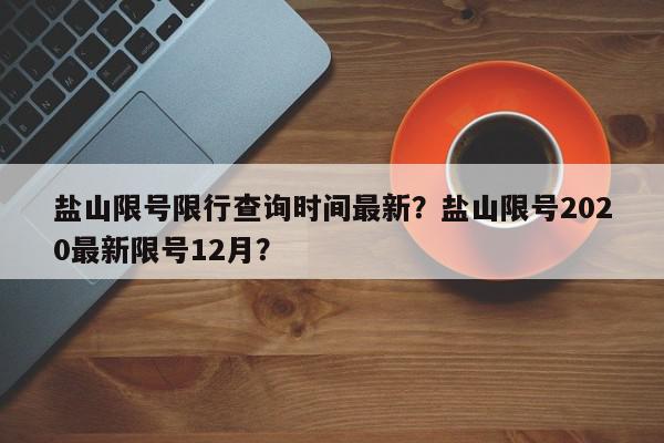 盐山限号限行查询时间最新？盐山限号2020最新限号12月？-第1张图片