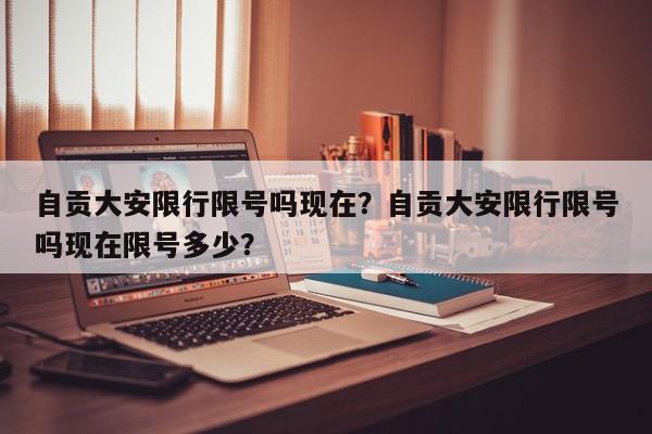 自贡大安限行限号吗现在？自贡大安限行限号吗现在限号多少？-第1张图片