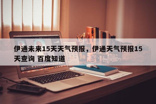 伊通未来15天天气预报，伊通天气预报15天查询 百度知道-第1张图片