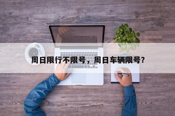 周日限行不限号，周日车辆限号？-第1张图片