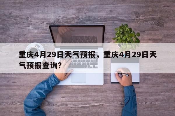 重庆4月29日天气预报，重庆4月29日天气预报查询？-第1张图片