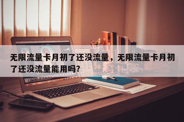 无限流量卡月初了还没流量，无限流量卡月初了还没流量能用吗？-第1张图片