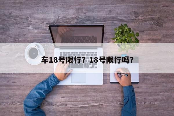 车18号限行？18号限行吗？-第1张图片