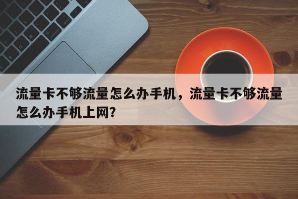 流量卡不够流量怎么办手机，流量卡不够流量怎么办手机上网？-第1张图片