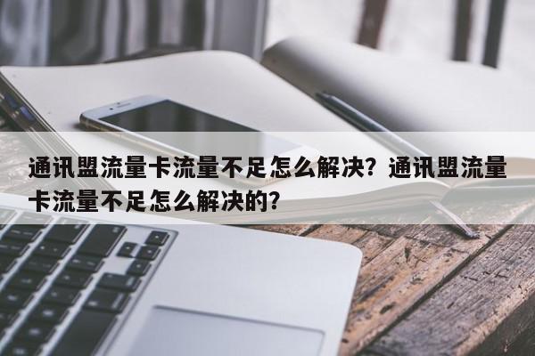 通讯盟流量卡流量不足怎么解决？通讯盟流量卡流量不足怎么解决的？-第1张图片