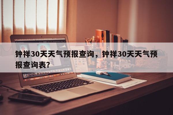 钟祥30天天气预报查询，钟祥30天天气预报查询表？-第1张图片