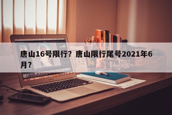 唐山16号限行？唐山限行尾号2021年6月？-第1张图片