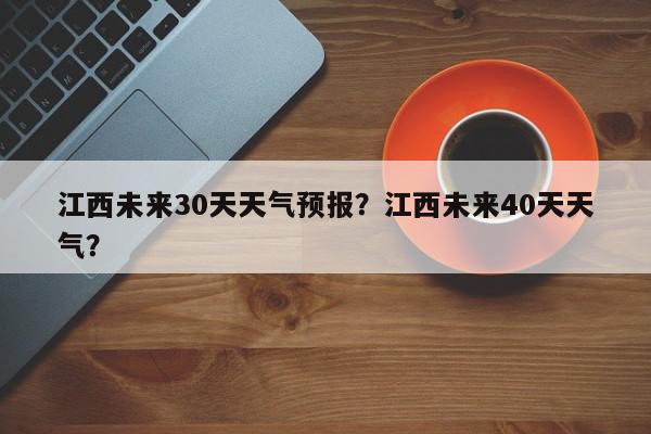 江西未来30天天气预报？江西未来40天天气？-第1张图片