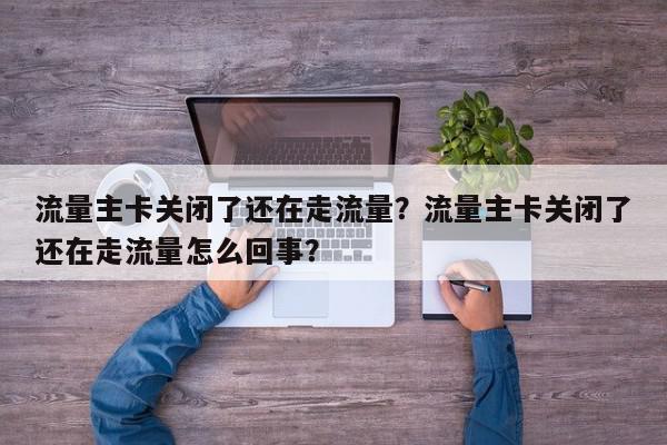 流量主卡关闭了还在走流量？流量主卡关闭了还在走流量怎么回事？-第1张图片