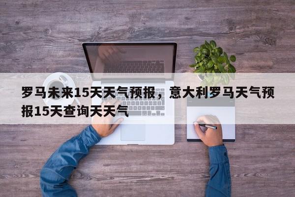 罗马未来15天天气预报，意大利罗马天气预报15天查询天天气-第1张图片