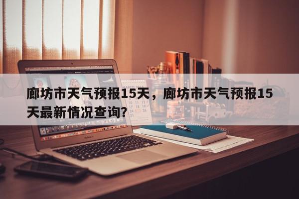 廊坊市天气预报15天，廊坊市天气预报15天最新情况查询？-第1张图片