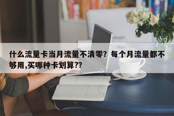 什么流量卡当月流量不清零？每个月流量都不够用,买哪种卡划算?？-第1张图片