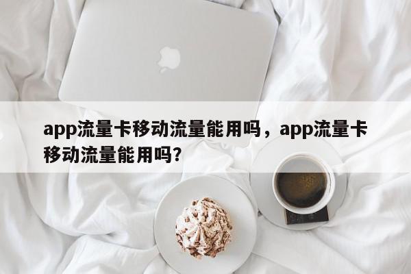 app流量卡移动流量能用吗，app流量卡移动流量能用吗？-第1张图片