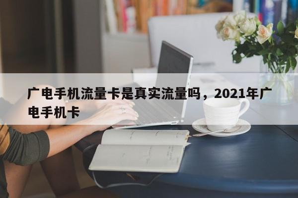 广电手机流量卡是真实流量吗，2021年广电手机卡-第1张图片