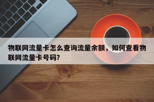 物联网流量卡怎么查询流量余额，如何查看物联网流量卡号码？-第1张图片