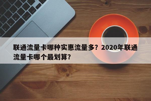 联通流量卡哪种实惠流量多？2020年联通流量卡哪个最划算？-第1张图片