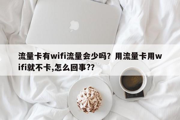 流量卡有wifi流量会少吗？用流量卡用wifi就不卡,怎么回事?？-第1张图片