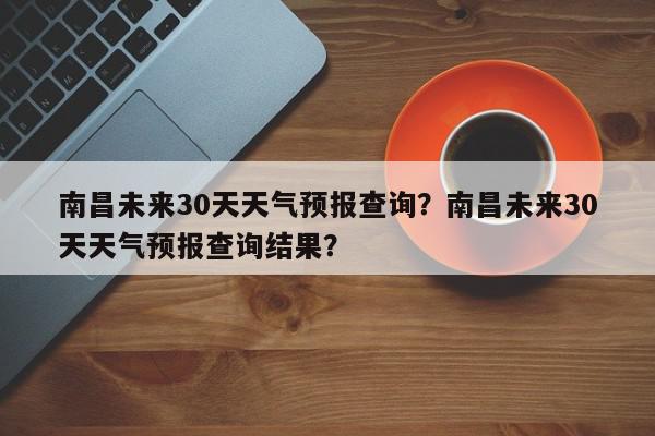 南昌未来30天天气预报查询？南昌未来30天天气预报查询结果？-第1张图片